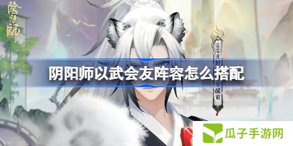 阴阳师以武会友怎么搭配 以武会友阵容搭配攻略[多图]图片1