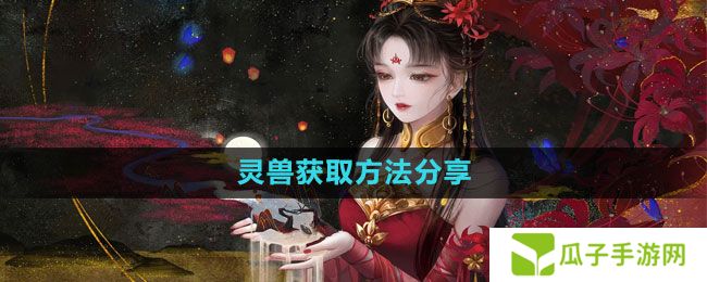 倩女幽魂手游灵兽怎么获得-灵兽获取方法分享