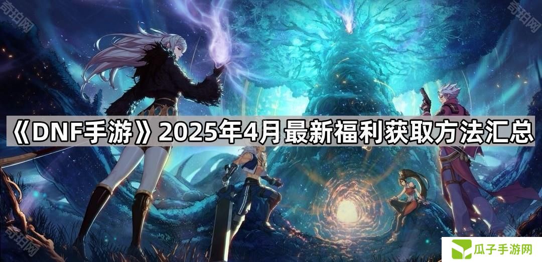 DNF手游4月福利有哪些道具-2025年4月最新福利获取方法汇总