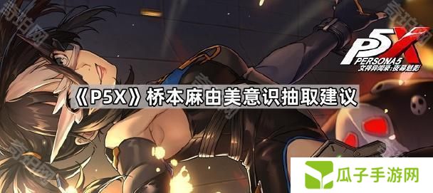 女神异闻录夜幕魅影桥本麻由美抽几命-P5X桥本麻由美意识抽取建议