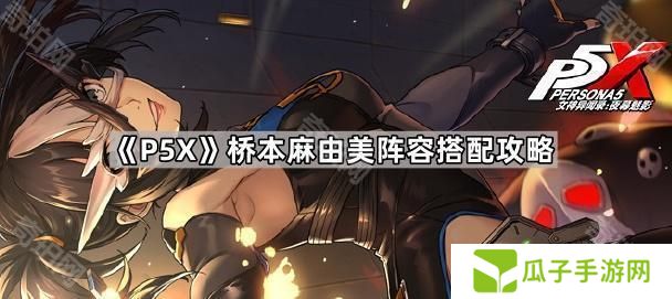 女神异闻录夜幕魅影桥本麻由美怎么配队-P5X桥本麻由美阵容搭配攻略