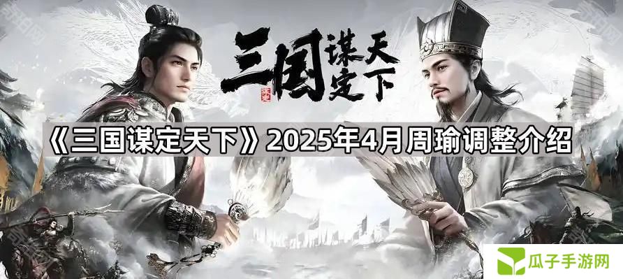 三国谋定天下4月周瑜削弱了什么-2025年4月周瑜调整介绍