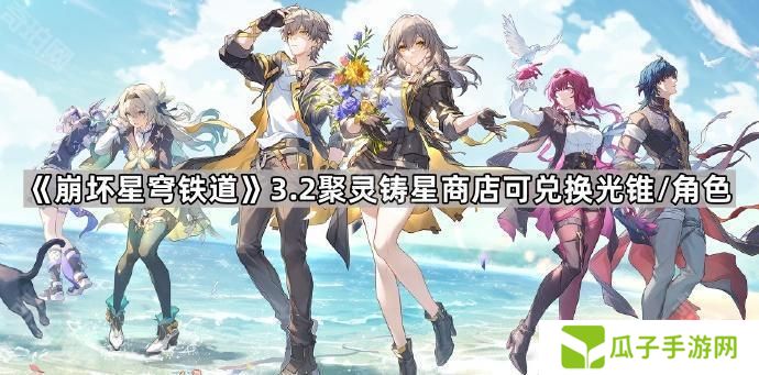 崩坏星穹铁道3.2聚灵铸星商店能换什么角色/光锥-3.2版本聚灵铸星商店可兑换光锥/角色一览