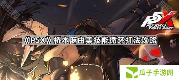 女神异闻录夜幕魅影桥本麻由美技能轴怎么安排-P5X桥本麻由美技能循环打法攻略