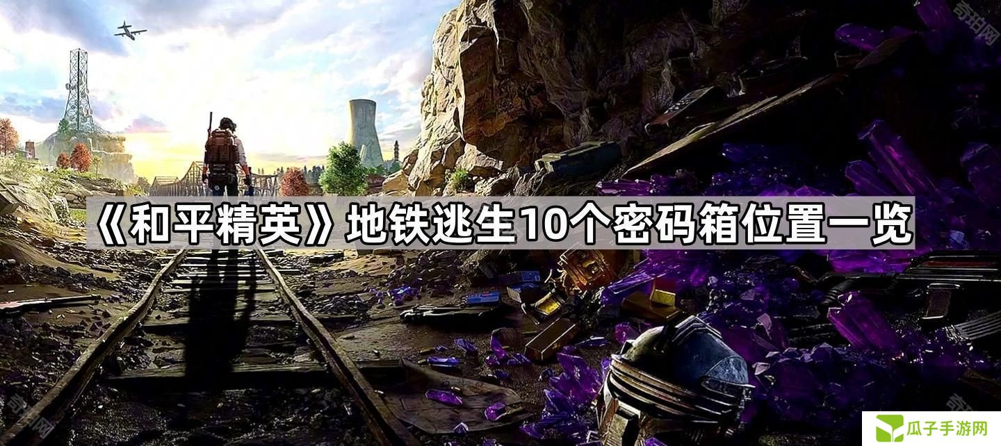 和平精英地铁逃生地图保险箱在哪-地铁逃生10个密码箱位置一览
