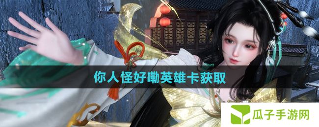 逆水寒手游你人怪好嘞英雄卡怎么获取-你人怪好嘞英雄卡获取方法